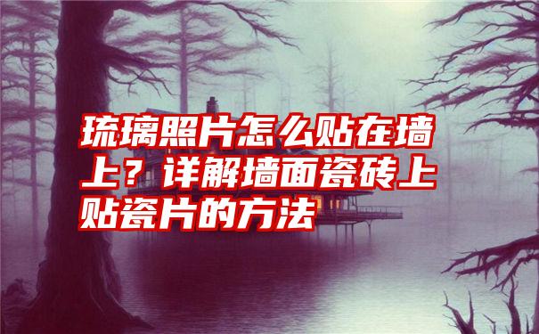 琉璃照片怎么贴在墙上？详解墙面瓷砖上贴瓷片的方法