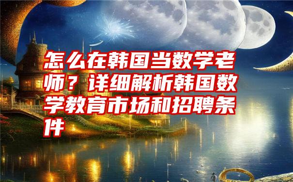 怎么在韩国当数学老师？详细解析韩国数学教育市场和招聘条件