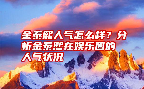 金泰熙人气怎么样？分析金泰熙在娱乐圈的人气状况