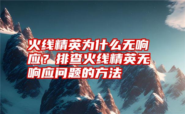 火线精英为什么无响应？排查火线精英无响应问题的方法