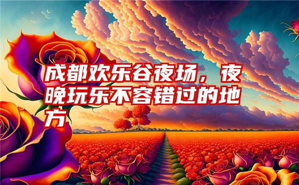 成都欢乐谷夜场，夜晚玩乐不容错过的地方