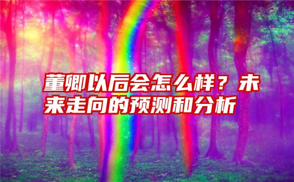 董卿以后会怎么样？未来走向的预测和分析