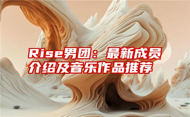 Rise男团：最新成员介绍及音乐作品推荐