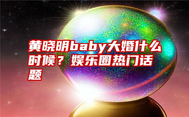 黄晓明baby大婚什么时候？娱乐圈热门话题