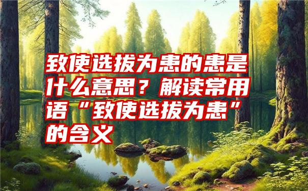 致使选拔为患的患是什么意思？解读常用语“致使选拔为患”的含义