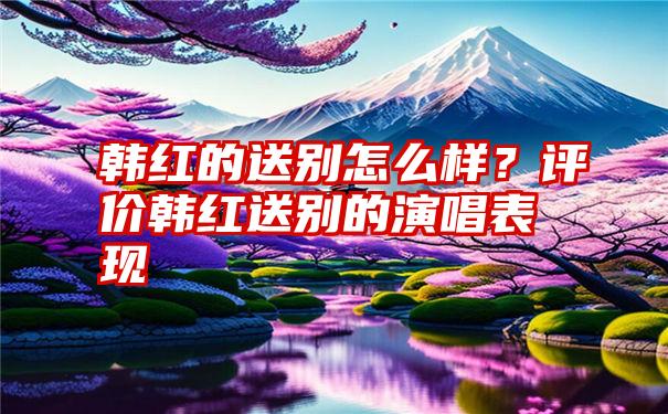 韩红的送别怎么样？评价韩红送别的演唱表现