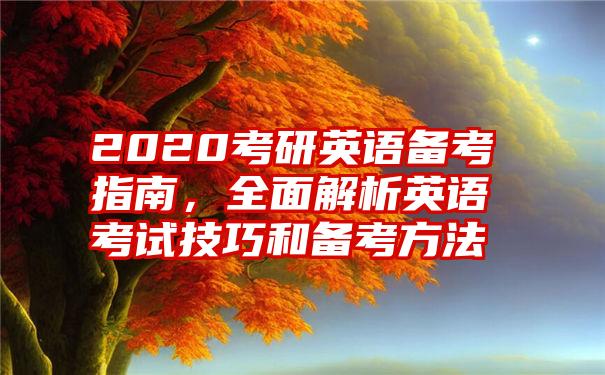 2020考研英语备考指南，全面解析英语考试技巧和备考方法