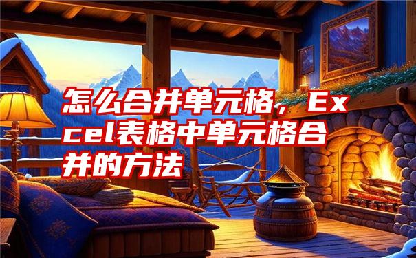 怎么合并单元格，Excel表格中单元格合并的方法