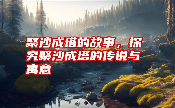 聚沙成塔的故事，探究聚沙成塔的传说与寓意