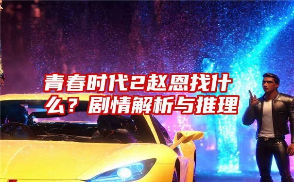 青春时代2赵恩找什么？剧情解析与推理