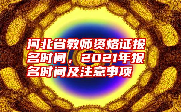 河北省教师资格证报名时间，2021年报名时间及注意事项