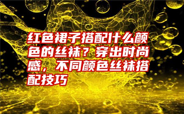 红色裙子搭配什么颜色的丝袜？穿出时尚感，不同颜色丝袜搭配技巧