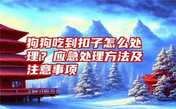 狗狗吃到扣子怎么处理？应急处理方法及注意事项