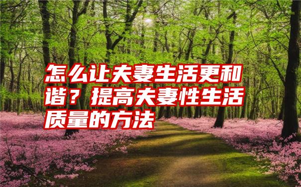 怎么让夫妻生活更和谐？提高夫妻性生活质量的方法