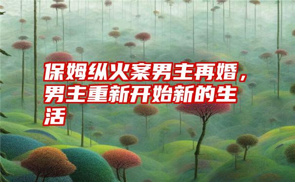 保姆纵火案男主再婚，男主重新开始新的生活