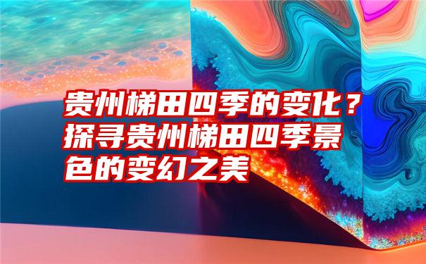 贵州梯田四季的变化？探寻贵州梯田四季景色的变幻之美