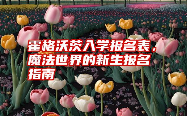 霍格沃茨入学报名表，魔法世界的新生报名指南