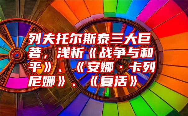 列夫托尔斯泰三大巨著，浅析《战争与和平》、《安娜·卡列尼娜》、《复活》