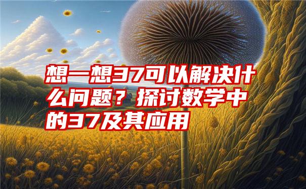 想一想37可以解决什么问题？探讨数学中的37及其应用