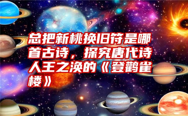 总把新桃换旧符是哪首古诗，探究唐代诗人王之涣的《登鹳雀楼》