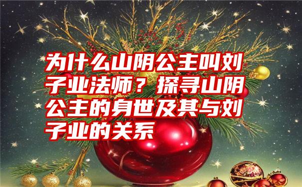 为什么山阴公主叫刘子业法师？探寻山阴公主的身世及其与刘子业的关系