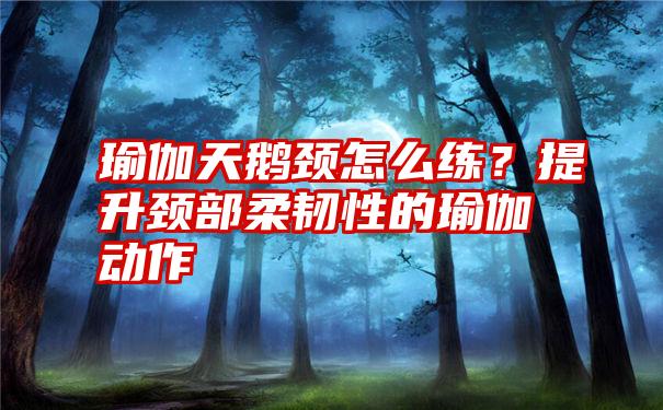 瑜伽天鹅颈怎么练？提升颈部柔韧性的瑜伽动作