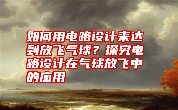 如何用电路设计来达到放飞气球？探究电路设计在气球放飞中的应用