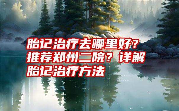 胎记治疗去哪里好？推荐郑州二院？详解胎记治疗方法