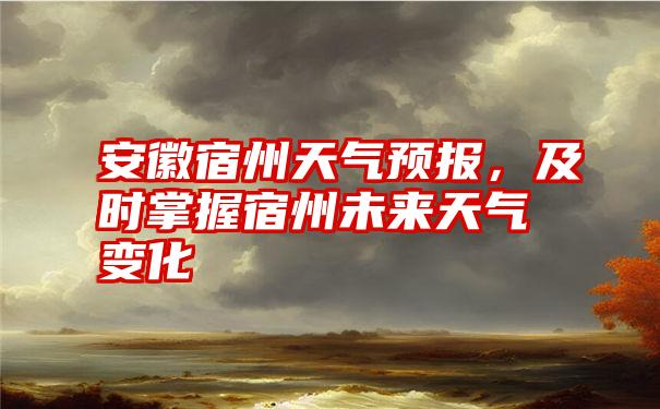 安徽宿州天气预报，及时掌握宿州未来天气变化