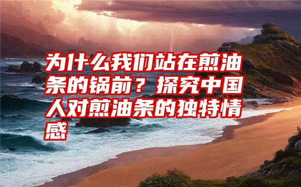 为什么我们站在煎油条的锅前？探究中国人对煎油条的独特情感