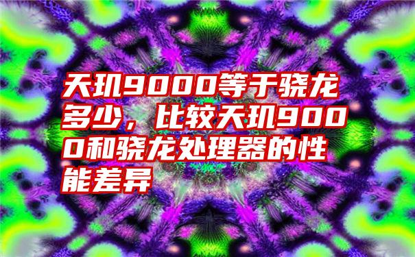 天玑9000等于骁龙多少，比较天玑9000和骁龙处理器的性能差异