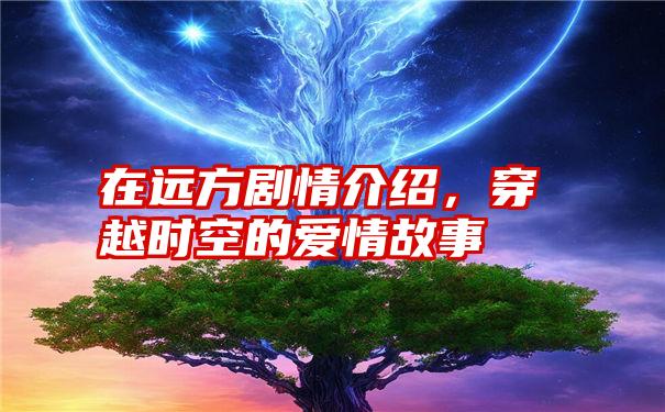 在远方剧情介绍，穿越时空的爱情故事