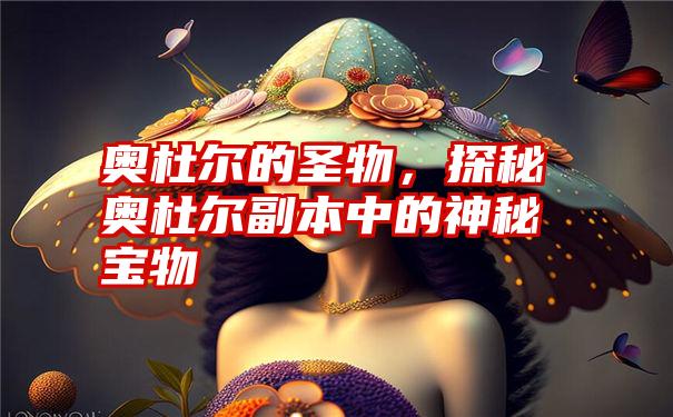 奥杜尔的圣物，探秘奥杜尔副本中的神秘宝物