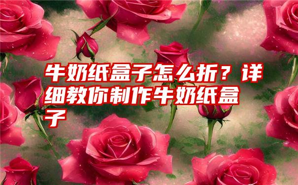 牛奶纸盒子怎么折？详细教你制作牛奶纸盒子