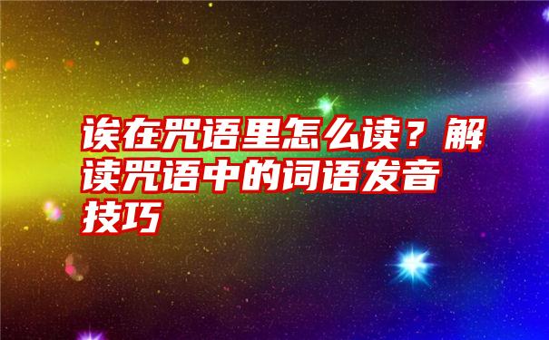 诶在咒语里怎么读？解读咒语中的词语发音技巧