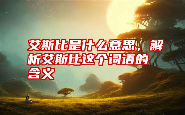 艾斯比是什么意思，解析艾斯比这个词语的含义