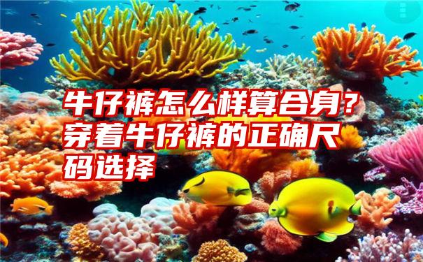 牛仔裤怎么样算合身？穿着牛仔裤的正确尺码选择