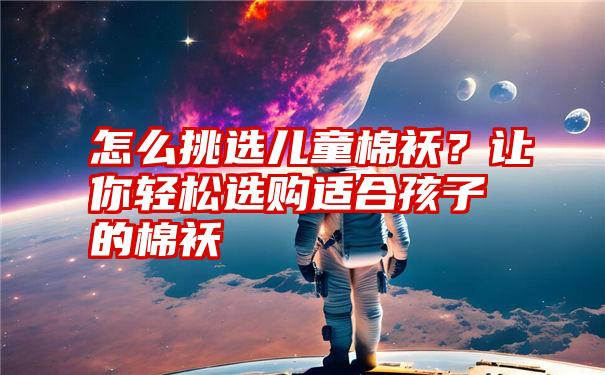 怎么挑选儿童棉袄？让你轻松选购适合孩子的棉袄