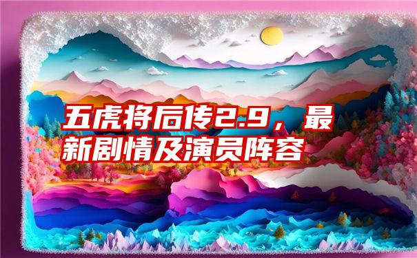 五虎将后传2.9，最新剧情及演员阵容