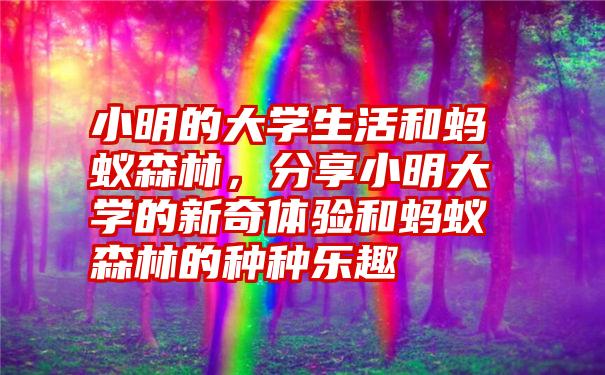 小明的大学生活和蚂蚁森林，分享小明大学的新奇体验和蚂蚁森林的种种乐趣