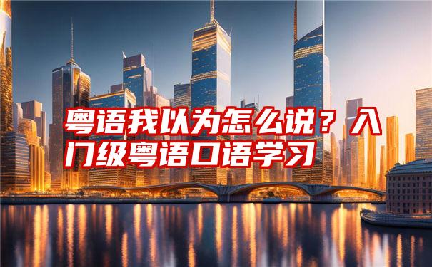 粤语我以为怎么说？入门级粤语口语学习