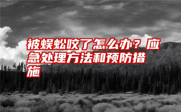 被蜈蚣咬了怎么办？应急处理方法和预防措施