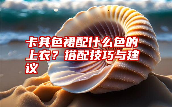 卡其色裙配什么色的上衣？搭配技巧与建议