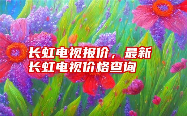 长虹电视报价，最新长虹电视价格查询