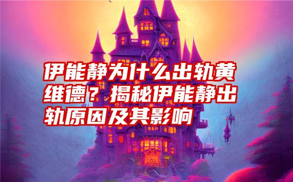 伊能静为什么出轨黄维德？揭秘伊能静出轨原因及其影响