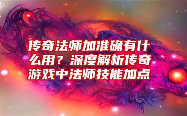 传奇法师加准确有什么用？深度解析传奇游戏中法师技能加点