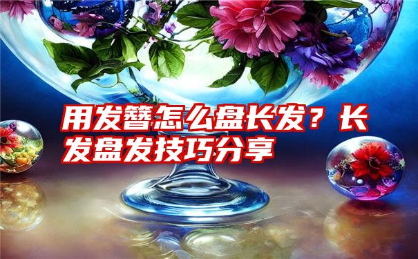 用发簪怎么盘长发？长发盘发技巧分享