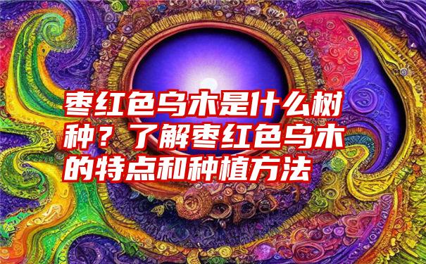 枣红色乌木是什么树种？了解枣红色乌木的特点和种植方法