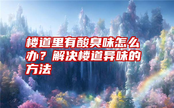 楼道里有酸臭味怎么办？解决楼道异味的方法