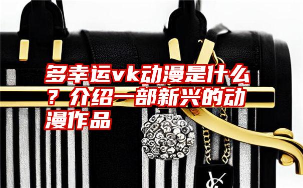 多幸运vk动漫是什么？介绍一部新兴的动漫作品